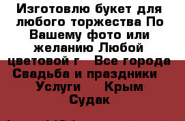 Изготовлю букет для любого торжества.По Вашему фото или желанию.Любой цветовой г - Все города Свадьба и праздники » Услуги   . Крым,Судак